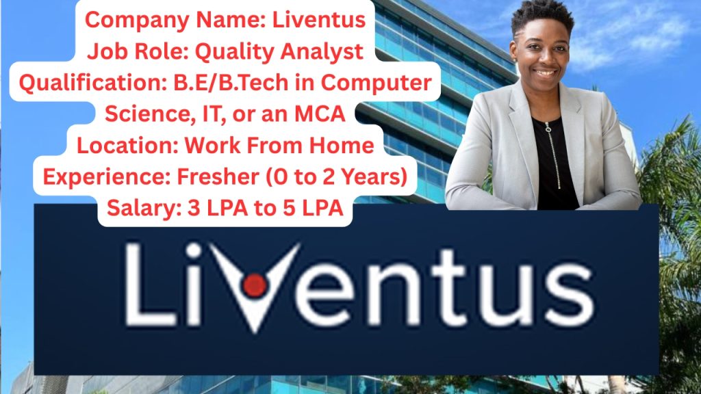 Company Name: Liventus
Website: www.liventus.com
Qualification: B.E/B.Tech in Computer Science, IT, or an MCA
Location: Work From Home
Experience: Fresher (0 to 2 Years)
Job Role: Quality Analyst
Salary: 3 LPA to 5 LPA