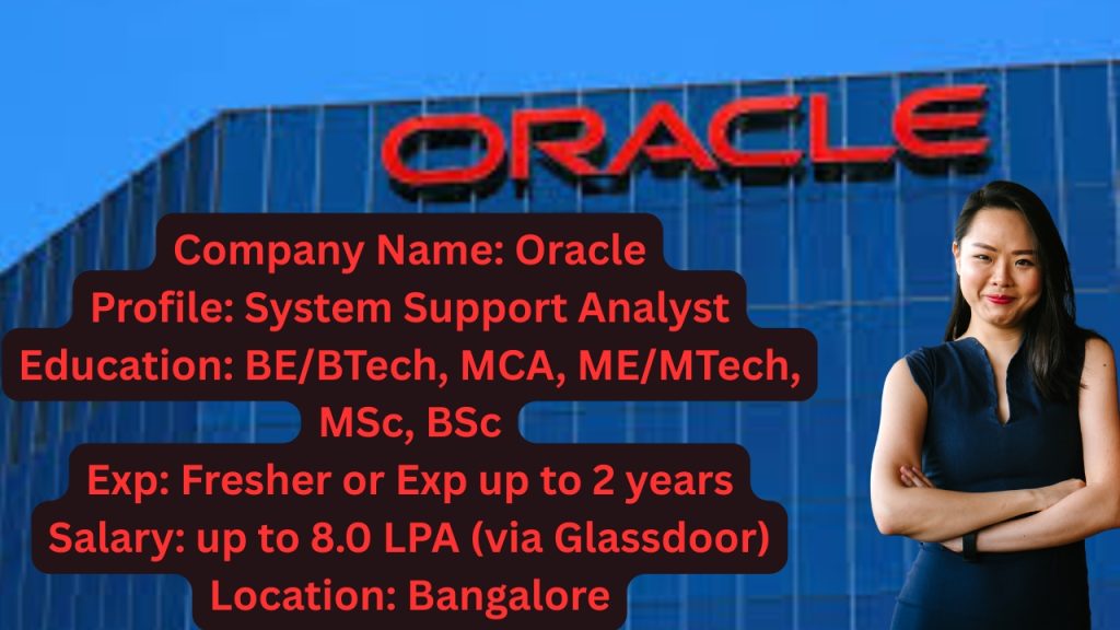 Company Name: Oracle
Website: www.oracle.com
Qualification: BE/BTech, MCA, ME/MTech, MSc, BSc
Location: Bangalore
Experience: Freshers (0 to 2+ Years)
Job Role: System Support Analyst