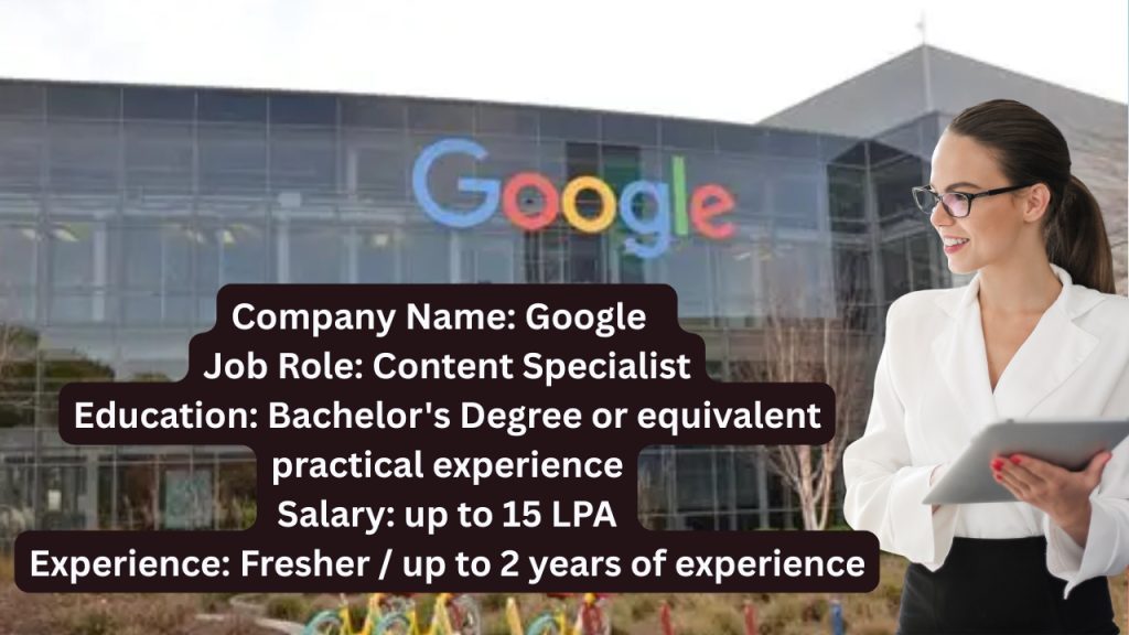 Company Name: Google
Website: www.google.com
Qualification: Bachelor's Degree or equivalent practical experience
Location: Hyderabad
Experience: Fresher / up to 2 years of experience
Job Role: Content Specialist
Salary: up to 15 LPA